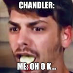 When chandler eats pickles | CHANDLER:; ME: OH O K… | image tagged in funny meme | made w/ Imgflip meme maker
