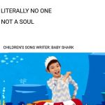 Baby Shark | NO ONE; LITERALLY NO ONE; NOT A SOUL; CHILDREN'S SONG WRITER: BABY SHARK | image tagged in baby shark | made w/ Imgflip meme maker