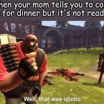 Well, that was idiotic | When your mom tells you to come down for dinner but it's not ready yet | image tagged in well that was idiotic | made w/ Imgflip meme maker