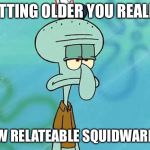 Squidward | GETTING OLDER YOU REALIZE; HOW RELATEABLE SQUIDWARD IS | image tagged in squidward | made w/ Imgflip meme maker