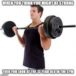 i command you to grow | WHEN YOU THINK YOU MIGHT BE STRONG; THEN YOU LOOK AT THE 13 YEAR OLD IN THE GYM | image tagged in i command you to grow | made w/ Imgflip meme maker