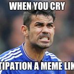Diego Costa | WHEN YOU CRY; CONSTIPATION A MEME LIKE GOD | image tagged in diego costa | made w/ Imgflip meme maker