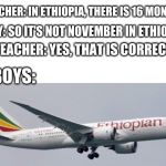 No Nut November Solution | TEACHER: IN ETHIOPIA, THERE IS 16 MONTHS; BOY: SO IT'S NOT NOVEMBER IN ETHIOPIA; TEACHER: YES, THAT IS CORRECT; BOYS: | made w/ Imgflip meme maker