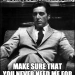 Godfather II | JUST REMEMBER...  BEFORE YOU DISRESPECT ME, MAKE SURE THAT YOU NEVER NEED ME FOR ANYTHING EVER AGAIN. | image tagged in godfather ii | made w/ Imgflip meme maker