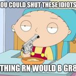 Stewie gun in mouth | IF YOU COULD SHUT THESE IDIOTS UP; NOTHING RN WOULD B GR8ER | image tagged in stewie gun in mouth,memes,dank memes,funny memes | made w/ Imgflip meme maker