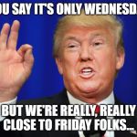 donald trump mlg | YOU SAY IT'S ONLY WEDNESDAY; BUT WE'RE REALLY, REALLY CLOSE TO FRIDAY FOLKS... | image tagged in donald trump mlg | made w/ Imgflip meme maker