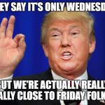 donald trump mlg | THEY SAY IT'S ONLY WEDNESDAY; BUT WE'RE ACTUALLY REALLY, REALLY CLOSE TO FRIDAY FOLKS... | image tagged in donald trump mlg | made w/ Imgflip meme maker