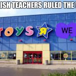 My English teacher actually said it should be this one time | IF ENGLISH TEACHERS RULED THE WORLD; WE | image tagged in toys r us | made w/ Imgflip meme maker