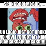 Upside Down Logic These Days | SPONGE BOI ME BOB, OUR LOGIC JUST GOT BROKEN AND NOW I FORGOT MY NAME!ARGARGARGARGARGARG!!!!!!!! | image tagged in big eye mr krabs | made w/ Imgflip meme maker