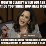 Kamala Harris | MOM TO CLARIFY WHEN YOU ASK WHAT DO YOU THINK I DO? MAKE MONEY? IT IS CONFUSING BECAUSE YOU ARE EITHER SAYING THAT YOU MAKE MONEY BY WORKING | image tagged in kamala harris | made w/ Imgflip meme maker