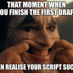 Joaquin Phoenix Joker Smiling | THAT MOMENT WHEN YOU FINISH THE FIRST DRAFT; THEN REALISE YOUR SCRIPT SUCKS. | image tagged in joaquin phoenix joker smiling | made w/ Imgflip meme maker