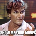 patrick swayze | SHOW ME YOUR MOVES | image tagged in patrick swayze | made w/ Imgflip meme maker