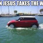 Car on water | WHEN JESUS TAKES THE WHEEL | image tagged in car on water | made w/ Imgflip meme maker