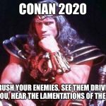 Conan | CONAN 2020; CRUSH YOUR ENEMIES, SEE THEM DRIVEN BEFORE YOU, HEAR THE LAMENTATIONS OF THE WOMEN. | image tagged in conan | made w/ Imgflip meme maker