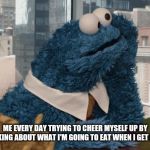 Cookie Monster thinking | ME EVERY DAY TRYING TO CHEER MYSELF UP BY THINKING ABOUT WHAT I'M GOING TO EAT WHEN I GET HOME | image tagged in cookie monster thinking | made w/ Imgflip meme maker