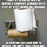 Meeting in the bathroom | TODAY AT 10 AM WE WILL BE HAVING A COMPANY SEMINAR WITH STEP-BY-STEP ,HANDS ON TRAINING; SO EVERYONE CAN LEARN HOW TO REPLACE  THE EMPTY TOILET PAPER ROLL | image tagged in toilet paper roll | made w/ Imgflip meme maker