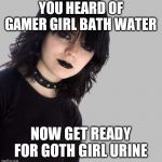 The next big thing? | YOU HEARD OF GAMER GIRL BATH WATER; NOW GET READY FOR GOTH GIRL URINE | image tagged in goth girl 500x510 mid gray background,memes,dank memes | made w/ Imgflip meme maker