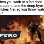 That place needed to be renovated anyway | When you work at a fast food restaurant, and the deep fryer catches fire, so you throw water on it | image tagged in the pyro - tf2,memes,funny,team fortress 2,deep fryer,grease fire and water | made w/ Imgflip meme maker