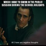 Joker all I have are negative thoughts | WHEN I HAVE TO SWIM IN THE PUBLIC SESSION DURING THE SCHOOL HOLIDAYS | image tagged in joker all i have are negative thoughts | made w/ Imgflip meme maker