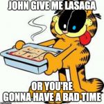 Garfield Lasagna | JOHN GIVE ME LASAGA; OR YOU'RE GONNA HAVE A BAD TIME | image tagged in garfield lasagna | made w/ Imgflip meme maker