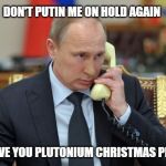 Putin me on hold | DON'T PUTIN ME ON HOLD AGAIN; OR I GIVE YOU PLUTONIUM CHRISTMAS PRESENT | image tagged in putin me on hold | made w/ Imgflip meme maker