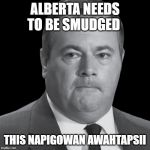 Jason Kenney | ALBERTA NEEDS TO BE SMUDGED; THIS NAPIGOWAN AWAHTAPSII | image tagged in jason kenney | made w/ Imgflip meme maker
