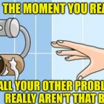 Empty Toilet Roll | THE MOMENT YOU REALIZE; ALL YOUR OTHER PROBLEMS REALLY AREN'T THAT BAD | image tagged in empty toilet roll,memes,the moment you realize,first world problems,bad,panic attack | made w/ Imgflip meme maker