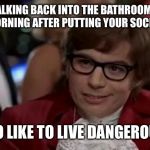 Austin Powers | WALKING BACK INTO THE BATHROOM IN THE MORNING AFTER PUTTING YOUR SOCKS ON? I TOO LIKE TO LIVE DANGEROUSLY | image tagged in austin powers | made w/ Imgflip meme maker