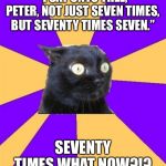 What now | “I SAY UNTO THEE, PETER, NOT JUST SEVEN TIMES, BUT SEVENTY TIMES SEVEN.”; SEVENTY TIMES WHAT NOW?!? | image tagged in what now | made w/ Imgflip meme maker