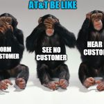 three monkeys | AT&T BE LIKE; HEAR NO CUSTOMER; SEE NO CUSTOMER; INFORM NO CUSTOMER | image tagged in three monkeys | made w/ Imgflip meme maker
