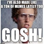 This meme is for u too Ricardo_klement | I'VE ALSO MADE LIKE A TON OF MEMES LATELY TOO; GOSH! | image tagged in napoleon dynamite,memes,funny memes,funny | made w/ Imgflip meme maker