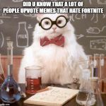 cat scientist | DID U KNOW THAT A LOT OF PEOPLE UPVOTE MEMES THAT HATE FORTNITE | image tagged in cat scientist | made w/ Imgflip meme maker