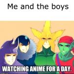 Me and the  Japanese Boys | Me and the boys; WATCHING ANIME FOR A DAY. | image tagged in me and the japanese boys | made w/ Imgflip meme maker