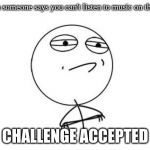 Challenge Accepted Rage Face | when someone says you can't listen to music on the bus CHALLENGE ACCEPTED | image tagged in memes,challenge accepted rage face | made w/ Imgflip meme maker