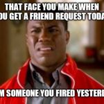 Whatda | THAT FACE YOU MAKE WHEN YOU GET A FRIEND REQUEST TODAY; FROM SOMEONE YOU FIRED YESTERDAY. | image tagged in strange face,funny memes,fun | made w/ Imgflip meme maker