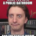 wha face | WHEN YOU'RE IN A PUBLIC BATHROOM; AND THE SEAT IS WARM | image tagged in wha face | made w/ Imgflip meme maker