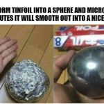 Tinfoil into sphere at home | IF YOU FORM TINFOIL INTO A SPHERE AND MICROWAVE IT FOR 6-7 MINUTES IT WILL SMOOTH OUT INTO A NICE SHINY BALL | image tagged in tinfoil into sphere at home | made w/ Imgflip meme maker