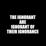 IGNORANCE | image tagged in ignorance | made w/ Imgflip meme maker