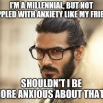 Man Bun Millenial | I'M A MILLENNIAL, BUT NOT CRIPPLED WITH ANXIETY LIKE MY FRIENDS; SHOULDN'T I BE MORE ANXIOUS ABOUT THAT? | image tagged in man bun millenial | made w/ Imgflip meme maker