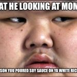 China | WHAT HE LOOKING AT MOM ?? OH NO SON YOU POURED SOY SAUCE ON YA WHITE RICE😱🤣 | image tagged in china | made w/ Imgflip meme maker