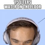 Pewdiepie big brain | DRINKING A BIG BOTTLE OF WATER; 1,5 LITERS WATER ON THE FLOOR | image tagged in pewdiepie big brain | made w/ Imgflip meme maker