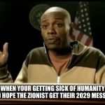 It's getting there, the world will be early 1900's Russia putting it nicely | WHEN YOUR GETTING SICK OF HUMANITY AND HOPE THE ZIONIST GET THEIR 2029 MESSIAH | image tagged in chappelle | made w/ Imgflip meme maker