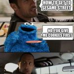 The Rock Driving Cookie Monster | SO TELL ME HOW TO GET TO SESAME STREET; NO, YOU GIVE ME COOKIES FIRST | image tagged in the rock driving cookie monster | made w/ Imgflip meme maker