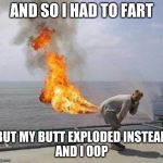 Fart | AND SO I HAD TO FART; BUT MY BUTT EXPLODED INSTEAD
AND I OOP | image tagged in fart | made w/ Imgflip meme maker