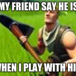 the bot | WHEN MY FRIEND SAY HE IS GOOD; WHEN I PLAY WITH HIM | image tagged in the bot | made w/ Imgflip meme maker