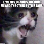cry | R/MEMES:CHANGES THE LOGO:
ME AND THE OTHER BUTTER FANS: | image tagged in cry | made w/ Imgflip meme maker