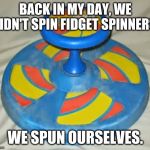 Original Fidget Spinner  | BACK IN MY DAY, WE DIDN'T SPIN FIDGET SPINNERS, WE SPUN OURSELVES. | image tagged in original fidget spinner | made w/ Imgflip meme maker