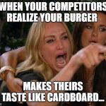 Real housewives crying | WHEN YOUR COMPETITORS REALIZE YOUR BURGER; MAKES THEIRS TASTE LIKE CARDBOARD... | image tagged in real housewives crying | made w/ Imgflip meme maker