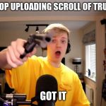 pyrocynical gun | I WONT STOP UPLOADING SCROLL OF TRUTH MEMES; GOT IT | image tagged in pyrocynical gun | made w/ Imgflip meme maker