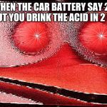 ;sg;dmdfh;md; | WHEN THE CAR BATTERY SAY 20 YEARS BUT YOU DRINK THE ACID IN 2 MINUTES | image tagged in sgdmdfhmd | made w/ Imgflip meme maker